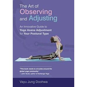 The Art of Observing and Adjusting: An Innovative Guide to Yoga Asana Adjustment for Your Postural Type, Paperback - Vayu Jung Doohwa imagine
