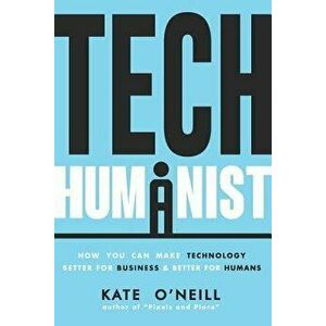 Tech Humanist: How You Can Make Technology Better for Business and Better for Humans, Paperback - Kate O'Neill imagine