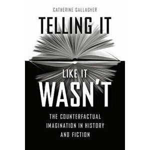 Telling It Like It Wasn't: The Counterfactual Imagination in History and Fiction, Paperback - Catherine Gallagher imagine