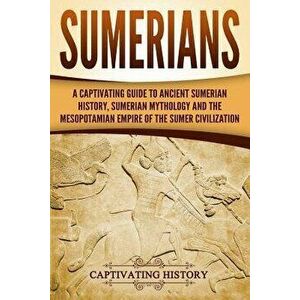 Sumerians: A Captivating Guide to Ancient Sumerian History, Sumerian Mythology and the Mesopotamian Empire of the Sumer Civilizat, Paperback - Captiva imagine