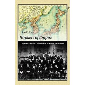 Brokers of Empire: Japanese Settler Colonialism in Korea, 1876-1945, Paperback - Jun Uchida imagine