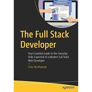 The Full Stack Developer: Your Essential Guide to the Everyday Skills Expected of a Modern Full Stack Web Developer, Paperback - Chris Northwood imagine