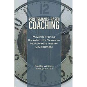 Performance-Based Coaching: Move the Training Room Into the Classroom to Accelerate Teacher Development, Paperback - Bradley M. Williams imagine