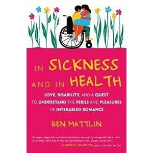 In Sickness and in Health: Love, Disability, and a Quest to Understand the Perils and Pleasures of Interabled Romance, Paperback - Ben Mattlin imagine