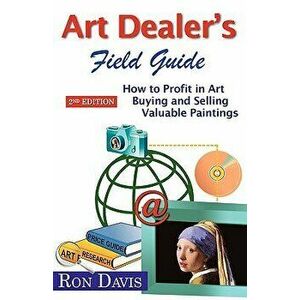 Art Dealer's Field Guide: How to Profit in Art Buying and Selling Valuable Paintings, Paperback - Ron Davis imagine