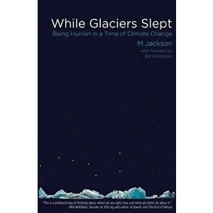 While Glaciers Slept: Being Human in a Time of Climate Change, Paperback - M. Jackson imagine