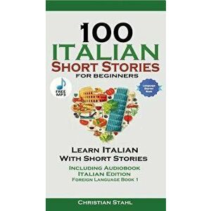 100 Italian Short Stories for Beginners Learn Italian with Stories Including Audiobook: Italian Edition Foreign Language Book 1 - Christian Stahl imagine