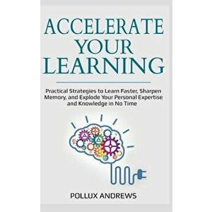 Accelerate Your Learning: Practical Strategies to Learn Faster, Sharpen Memory, and Explode Your Personal Expertise and Knowledge in No Time, Paperbac imagine