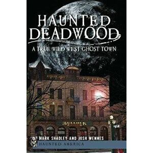 Haunted Deadwood: A True Wild West Ghost Town - Mark Shadley imagine