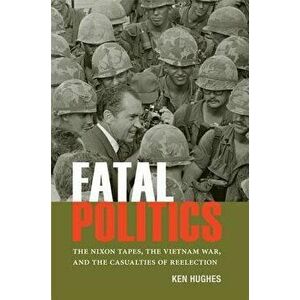 Fatal Politics: The Nixon Tapes, the Vietnam War, and the Casualties of Reelection, Paperback - Ken Hughes imagine