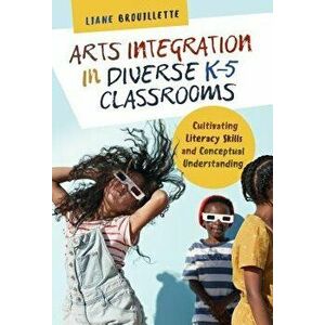 Arts Integration in Diverse K-5 Classrooms: Cultivating Literacy Skills and Conceptual Understanding, Paperback - Liane Brouillette imagine