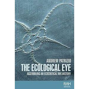 The Ecological Eye: Assembling an Ecocritical Art History, Paperback - Andrew Patrizio imagine