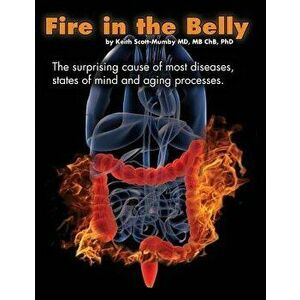 Fire in the Belly: The Surprising Cause of Most Diseases, States of Mind and Aging Processes, Paperback - Keith Scott-Mumby imagine