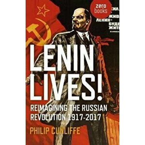Lenin Lives!: Reimagining the Russian Revolution 1917-2017, Paperback - Philip Cunliffe imagine