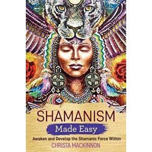 Shamanism Made Easy: Awaken and Develop the Shamanic Force Within, Paperback - Christa MacKinnon imagine