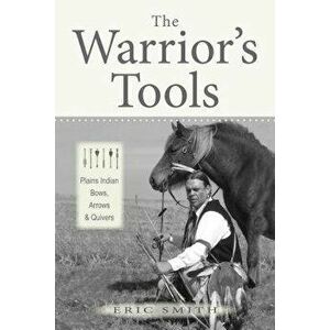 The Warrior's Tools: Plains Indian Bows, Arrows & Quivers, Hardcover - Eric Smith imagine