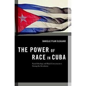 The Power of Race in Cuba: Racial Ideology and Black Consciousness During the Revolution, Paperback - Danielle Pilar Clealand imagine