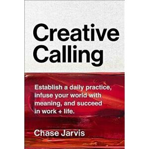Creative Calling: Establish a Daily Practice, Infuse Your World with Meaning, and Find Success in Work + Life, Hardcover - Chase Jarvis imagine