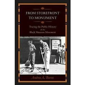 From Storefront to Monument: Tracing the Public History of the Black Museum Movement, Paperback - Andrea A. Burns imagine