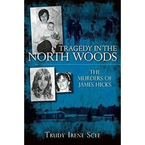 Tragedy in the North Woods: : The Murders of James Hicks - Trudy Irene Scee imagine