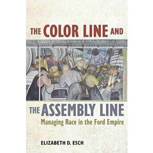 The Color Line and the Assembly Line: Managing Race in the Ford Empire, Paperback - Elizabeth Esch imagine