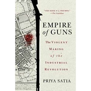 Empire of Guns: The Violent Making of the Industrial Revolution, Paperback - Priya Satia imagine