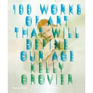 100 Works of Art That Will Define Our Age, Hardcover - Kelly Grovier imagine