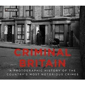 Criminal Britain: A Photographic History of the Country's Most Notorious Crimes, Paperback - Mirrorpix imagine