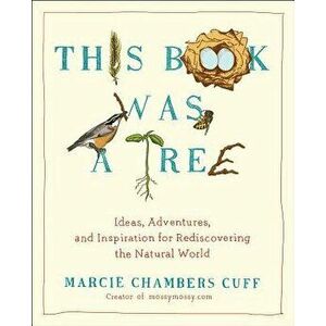 This Book Was a Tree: Ideas, Adventures, and Inspiration for Rediscovering the Natural World - Marcie Chambers Cuff imagine