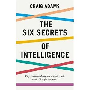 The Six Secrets of Intelligence: Why Modern Education Doesn't Teach Us How to Think for Ourselves, Paperback - Craig Adams imagine