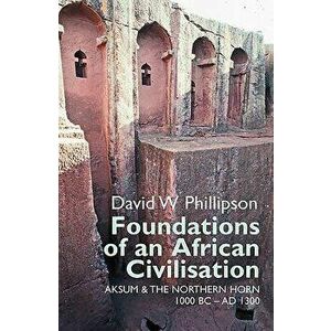 Foundations of an African Civilisation: Aksum and the Northern Horn, 1000 BC - Ad 1300, Paperback - David W. Phillipson imagine