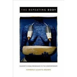 The Repeating Body: Slavery's Visual Resonance in the Contemporary, Paperback - Kimberly Juanita Brown imagine
