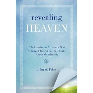 Revealing Heaven: The Eyewitness Accounts That Changed How a Pastor Thinks about the Afterlife, Paperback - John W. Price imagine