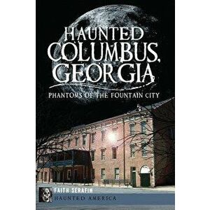 Haunted Columbus, Georgia: : Phantoms of the Fountain City - Faith Serafin imagine