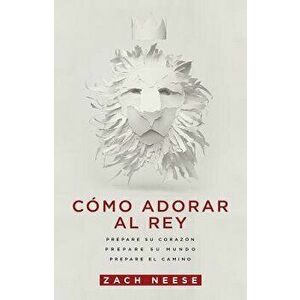 Como Adorar Al Rey: Prepare Su Corazon. Prepare Su Mundo. Prepare El Camino., Paperback - Zach Neese imagine