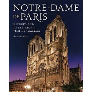 Notre-Dame de Paris: History, Art, and Revival from 1163 to Tomorrow, Hardcover - Antonia Felix imagine