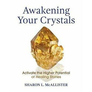 Awakening Your Crystals: Activate the Higher Potential of Healing Stones, Paperback - Sharon L. McAllister imagine