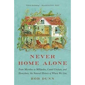 Never Home Alone: From Microbes to Millipedes, Camel Crickets, and Honeybees, the Natural History of Where We Live, Paperback - Rob Dunn imagine