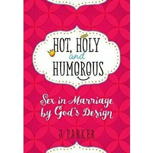 Hot, Holy, and Humorous: Sex in Marriage by God's Design, Paperback - J. Parker imagine