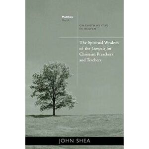 The Spiritual Wisdom of the Gospels for Christian Preachers and Teachers: On Earth as It Is in Heaven - Year A, Paperback - John Shea imagine