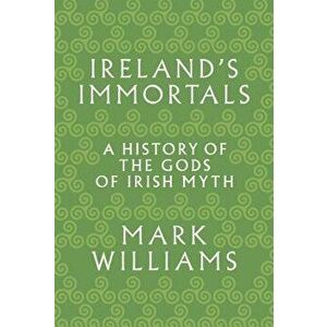 Ireland's Immortals: A History of the Gods of Irish Myth, Paperback - Mark Williams imagine
