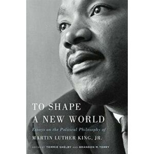 To Shape a New World: Essays on the Political Philosophy of Martin Luther King, Jr., Paperback - Tommie Shelby imagine