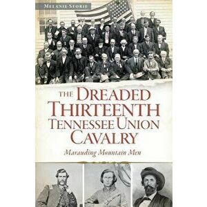 The Dreaded Thirteenth Tennessee Union Cavalry: Marauding Mountain Men, Paperback - Melanie Storie imagine