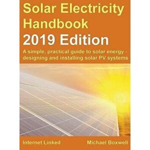Solar Electricity Handbook - 2019 Edition: A Simple, Practical Guide to Solar Energy - Designing and Installing Solar Photovoltaic Systems., Hardcover imagine