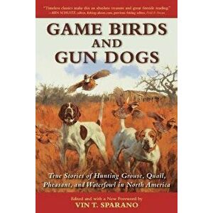 Game Birds and Gun Dogs: True Stories of Hunting Grouse, Quail, Pheasant, and Waterfowl in North America, Paperback - Vincent T. Sparano imagine