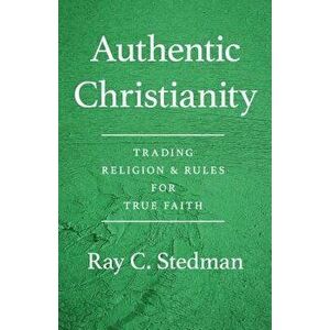 Authentic Christianity: Trading Religion and Rules for True Faith, Paperback - Ray C. Stedman imagine