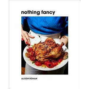 Nothing Fancy: Unfussy Food for Having People Over, Hardcover - Alison Roman imagine