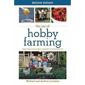The Joy of Hobby Farming: Grow Food, Raise Animals, and Enjoy a Sustainable Life, Paperback - Audrey Levatino imagine