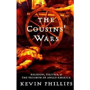 The Cousins' Wars: Religion, Politics, Civil Warfare, and the Triumph of Anglo-America, Paperback - Kevin Phillips imagine