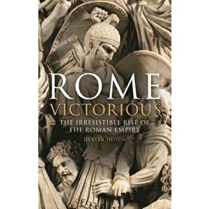 Rome Victorious: The Irresistible Rise of the Roman Empire, Hardcover - Dexter Hoyos imagine